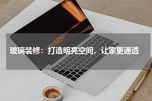  玻璃装修：打造明亮空间，让家更通透