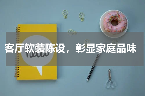  客厅软装陈设，彰显家庭品味