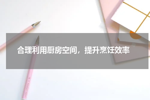  合理利用厨房空间，提升烹饪效率