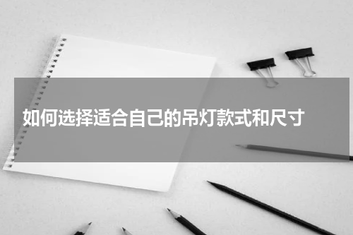  如何选择适合自己的吊灯款式和尺寸 