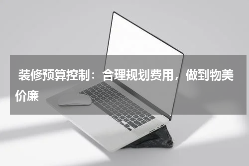  装修预算控制：合理规划费用，做到物美价廉