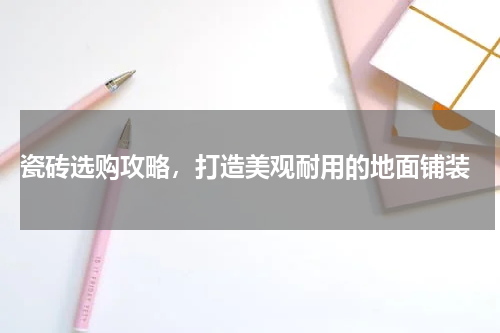  瓷砖选购攻略，打造美观耐用的地面铺装