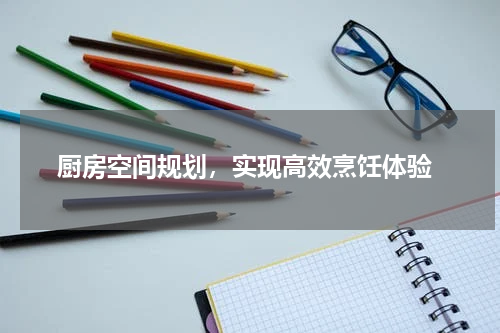  厨房空间规划，实现高效烹饪体验