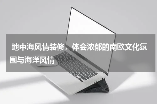  地中海风情装修，体会浓郁的南欧文化氛围与海洋风情