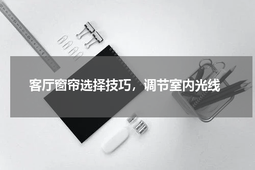  客厅窗帘选择技巧，调节室内光线