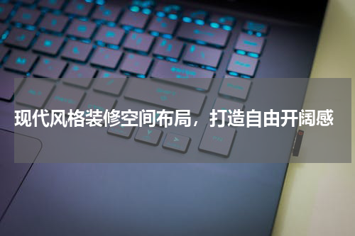  现代风格装修空间布局，打造自由开阔感