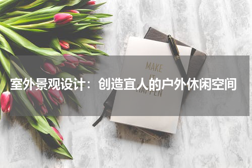  室外景观设计：创造宜人的户外休闲空间