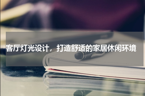  客厅灯光设计，打造舒适的家居休闲环境