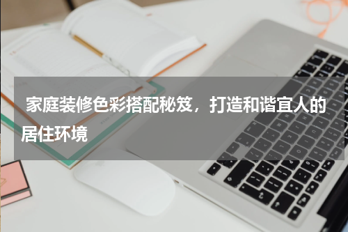  家庭装修色彩搭配秘笈，打造和谐宜人的居住环境