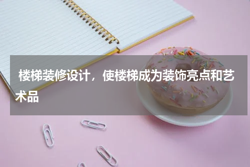  楼梯装修设计，使楼梯成为装饰亮点和艺术品