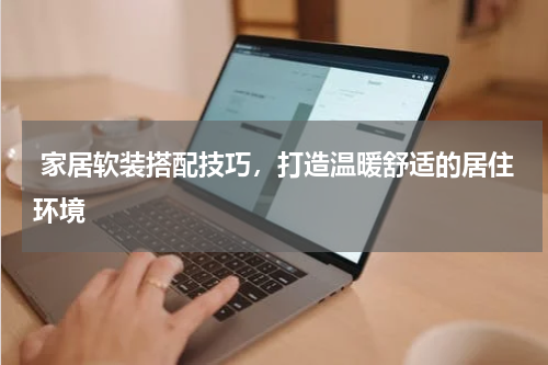  家居软装搭配技巧，打造温暖舒适的居住环境
