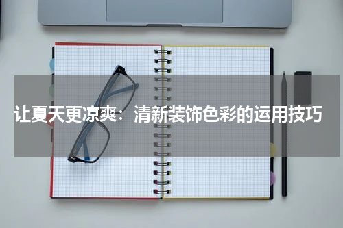  让夏天更凉爽：清新装饰色彩的运用技巧