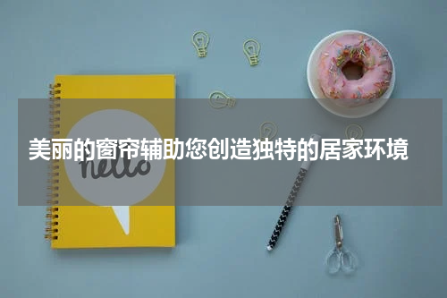  美丽的窗帘辅助您创造独特的居家环境