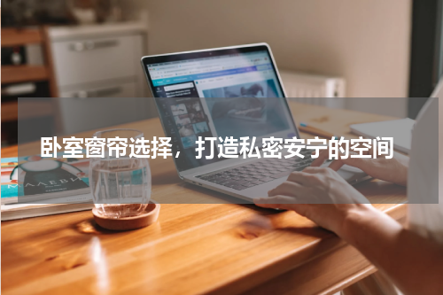  卧室窗帘选择，打造私密安宁的空间