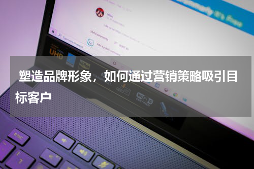  塑造品牌形象，如何通过营销策略吸引目标客户