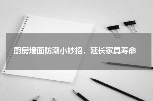  厨房墙面防潮小妙招，延长家具寿命