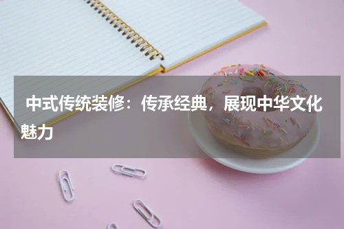  中式传统装修：传承经典，展现中华文化魅力