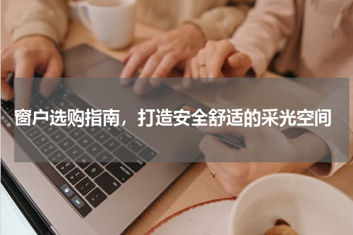  窗户选购指南，打造安全舒适的采光空间