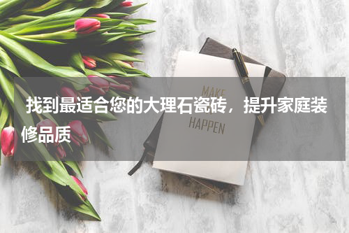  找到最适合您的大理石瓷砖，提升家庭装修品质