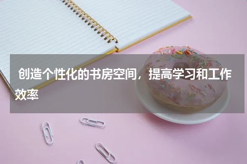  创造个性化的书房空间，提高学习和工作效率