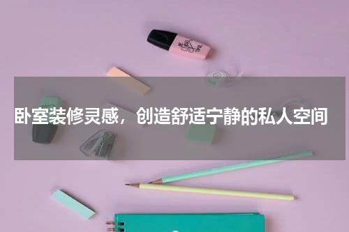  卧室装修灵感，创造舒适宁静的私人空间