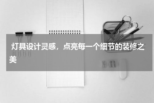  灯具设计灵感，点亮每一个细节的装修之美