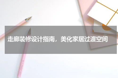  走廊装修设计指南，美化家居过渡空间