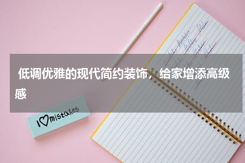  低调优雅的现代简约装饰，给家增添高级感