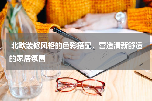  北欧装修风格的色彩搭配，营造清新舒适的家居氛围
