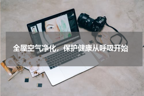 全屋空气净化，保护健康从呼吸开始