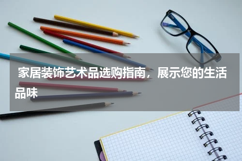  家居装饰艺术品选购指南，展示您的生活品味