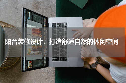  阳台装修设计，打造舒适自然的休闲空间