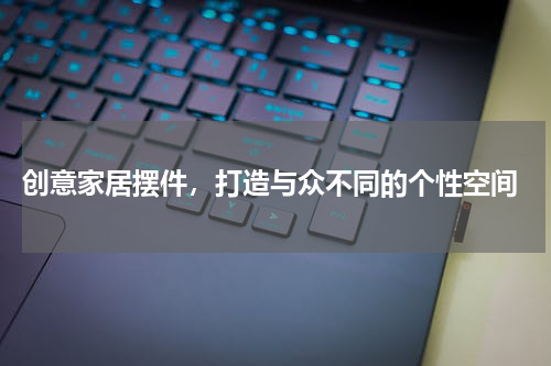  创意家居摆件，打造与众不同的个性空间