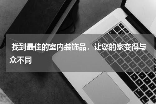  找到最佳的室内装饰品，让您的家变得与众不同