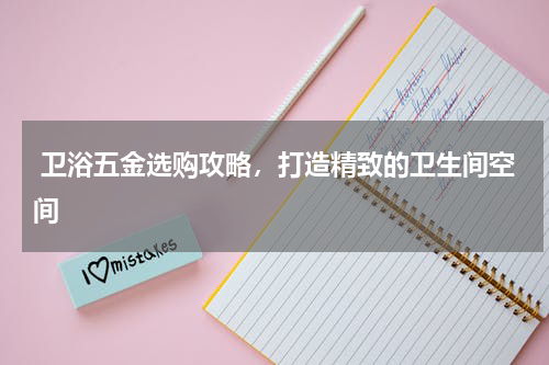  卫浴五金选购攻略，打造精致的卫生间空间