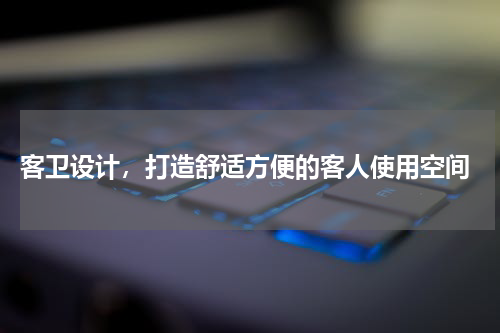  客卫设计，打造舒适方便的客人使用空间