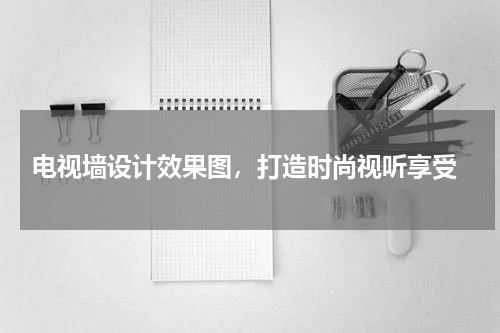  电视墙设计效果图，打造时尚视听享受