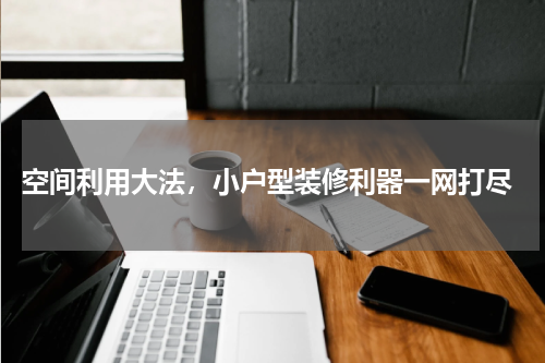  空间利用大法，小户型装修利器一网打尽