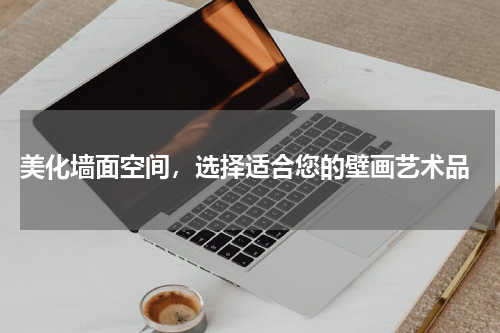  美化墙面空间，选择适合您的壁画艺术品