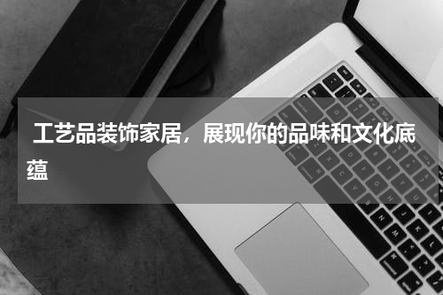  工艺品装饰家居，展现你的品味和文化底蕴