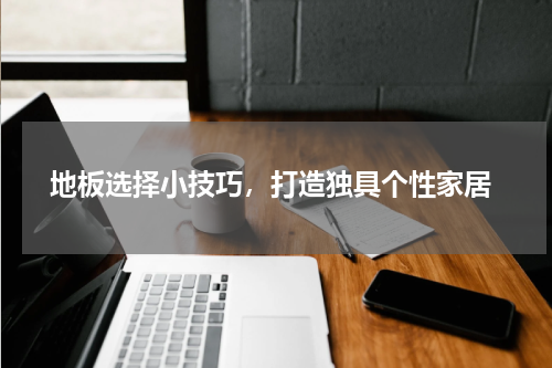  地板选择小技巧，打造独具个性家居