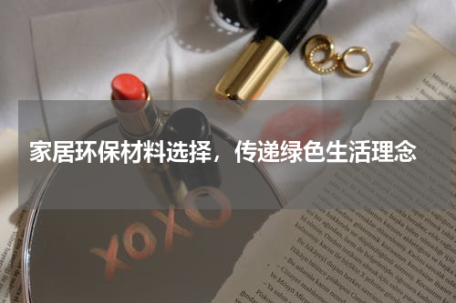  家居环保材料选择，传递绿色生活理念