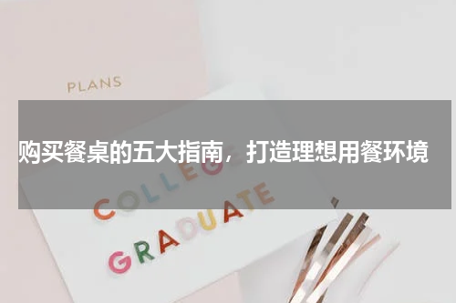  购买餐桌的五大指南，打造理想用餐环境