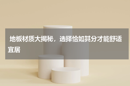 地板材质大揭秘，选择恰如其分才能舒适宜居