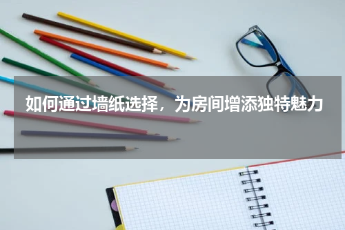  如何通过墙纸选择，为房间增添独特魅力 
