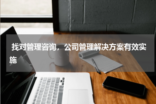  找对管理咨询，公司管理解决方案有效实施
