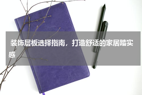  装饰层板选择指南，打造舒适的家居踏实感