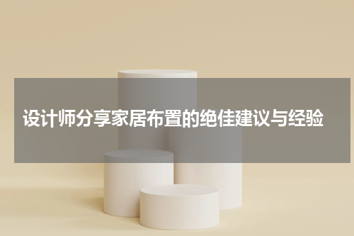  设计师分享家居布置的绝佳建议与经验