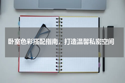  卧室色彩搭配指南，打造温馨私密空间