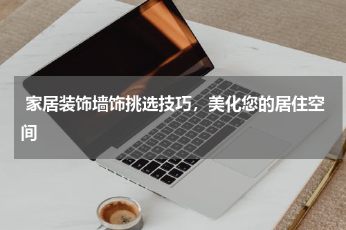 家居装饰墙饰挑选技巧，美化您的居住空间